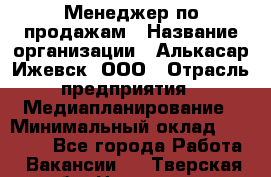 Менеджер по продажам › Название организации ­ Алькасар Ижевск, ООО › Отрасль предприятия ­ Медиапланирование › Минимальный оклад ­ 20 000 - Все города Работа » Вакансии   . Тверская обл.,Нелидово г.